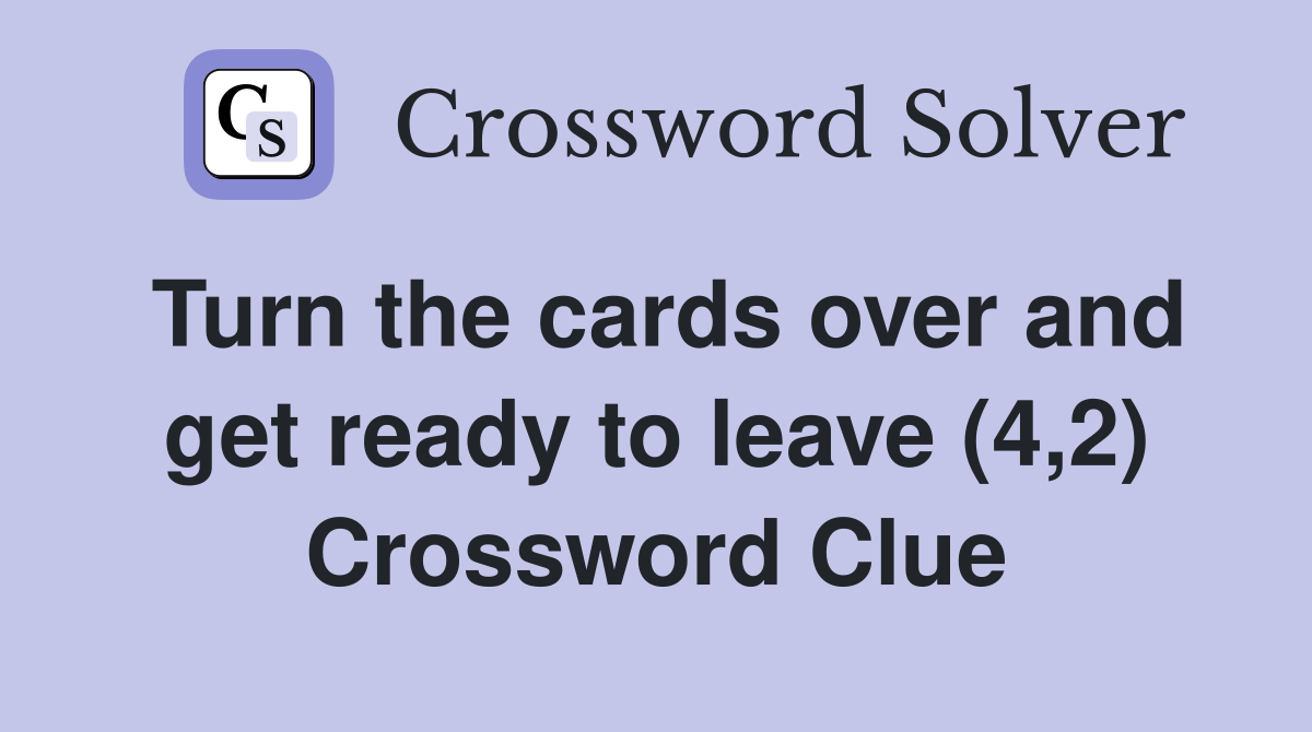 Turn the cards over and get ready to leave (4,2) Crossword Clue