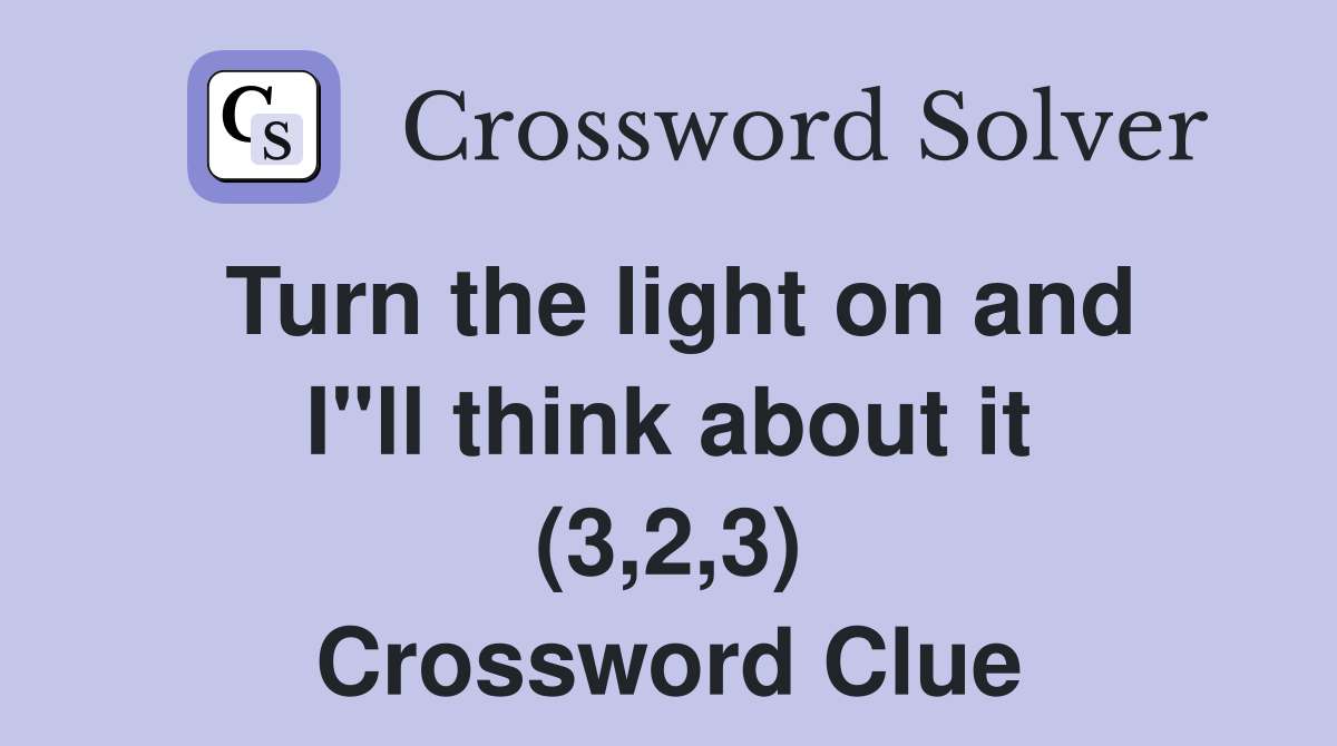 Turn the light on and I"ll think about it (3,2,3) Crossword Clue