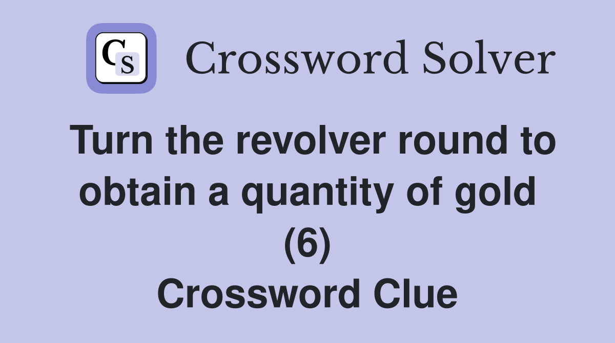 Turn the revolver round to obtain a quantity of gold (6) Crossword Clue