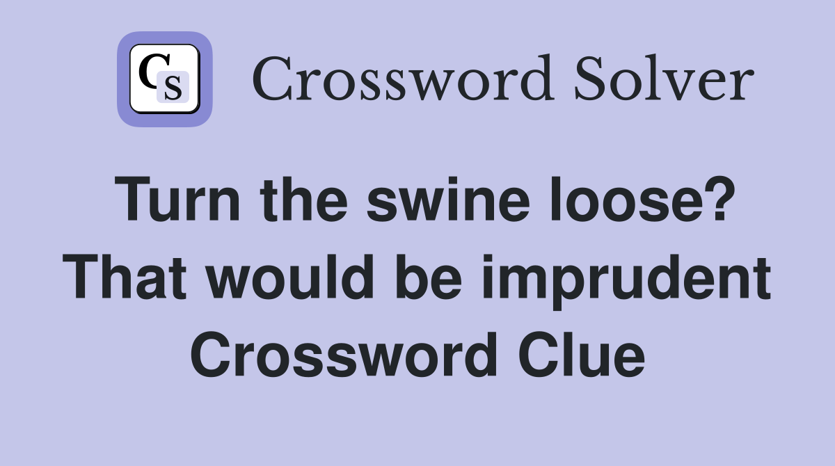 Turn the swine loose? That would be imprudent Crossword Clue