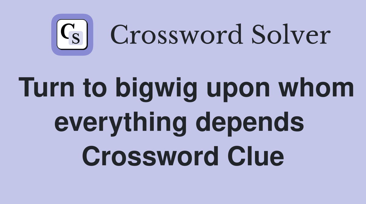 Turn to bigwig upon whom everything depends  Crossword Clue