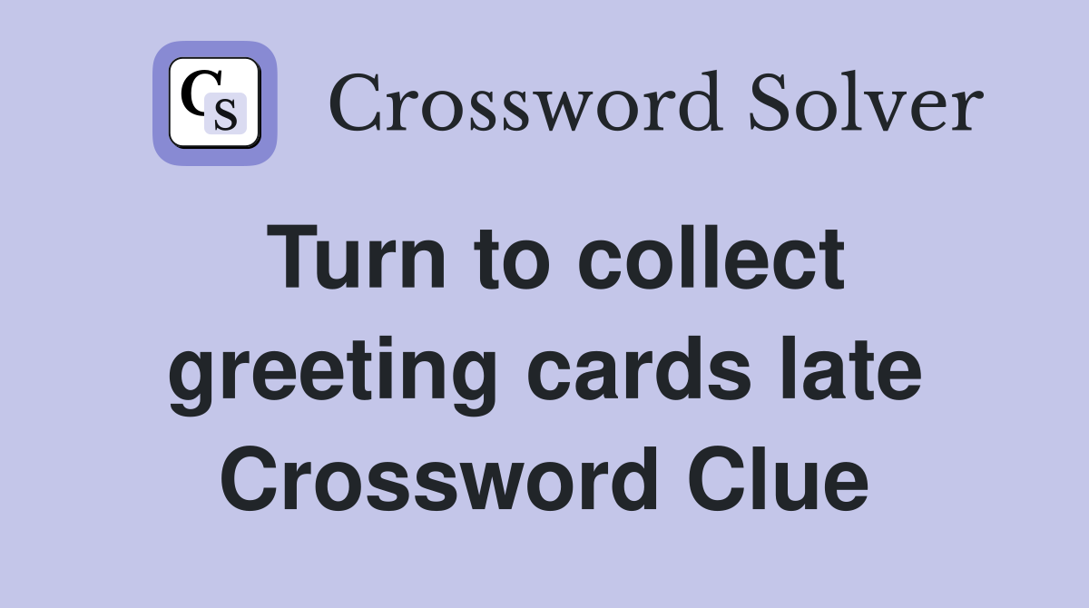 Turn to collect greeting cards late Crossword Clue