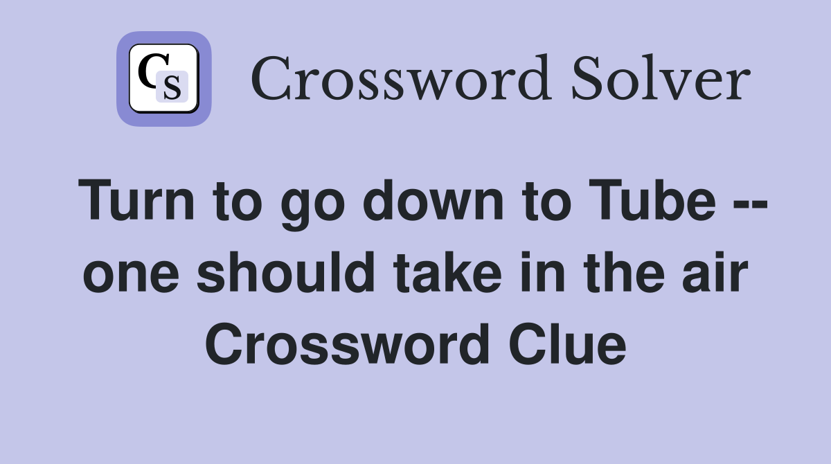 Turn to go down to Tube -- one should take in the air Crossword Clue