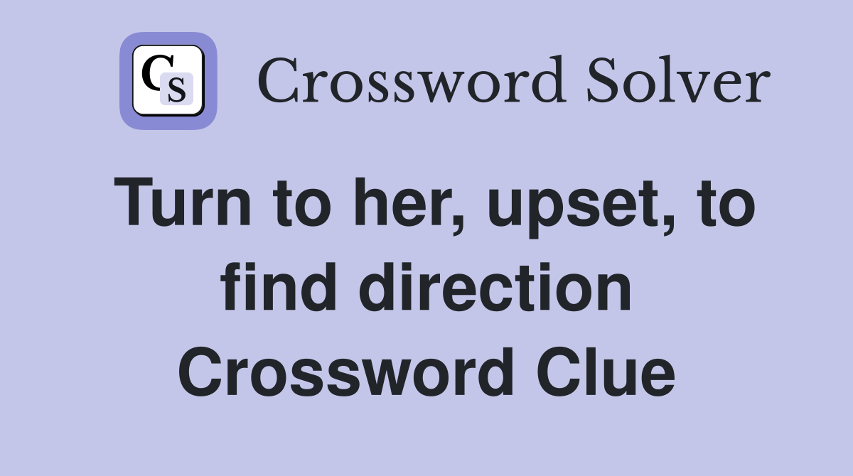 Turn to her, upset, to find direction Crossword Clue