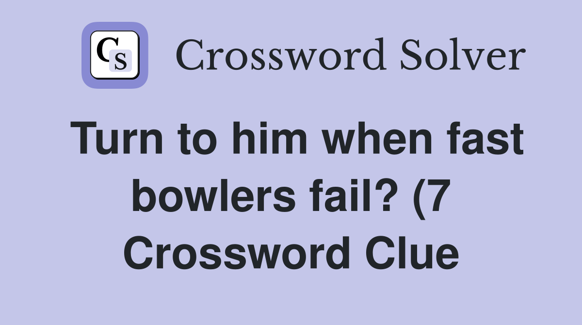 Turn to him when fast bowlers fail? (7) Crossword Clue Answers Turn to him when fast bowlers fail? (7) Crossword Clue Answers