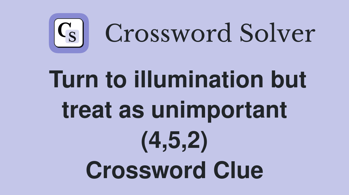 Turn to illumination but treat as unimportant (4,5,2) Crossword Clue