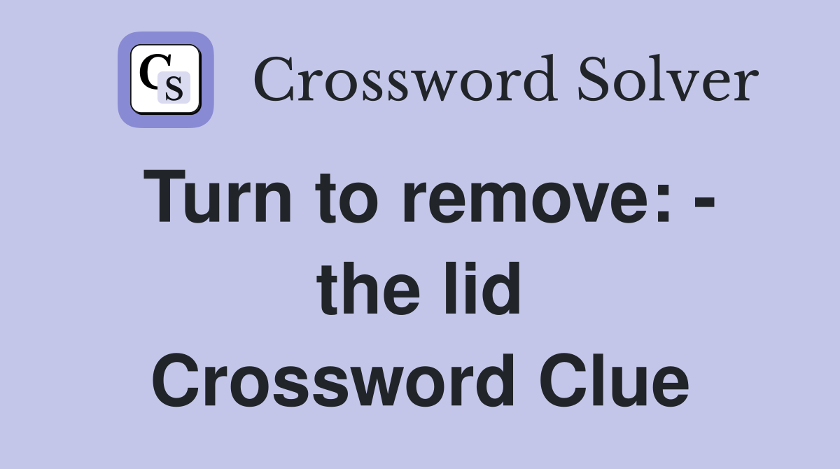 Turn to remove: - the lid Crossword Clue
