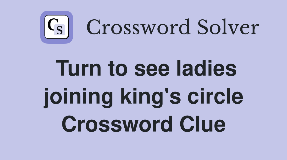 Turn to see ladies joining king's circle Crossword Clue
