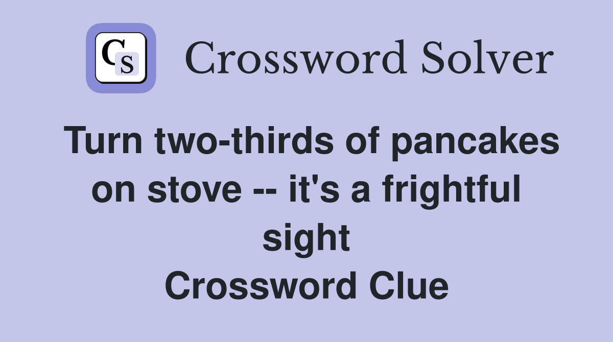 Turn two-thirds of pancakes on stove -- it's a frightful sight Crossword Clue