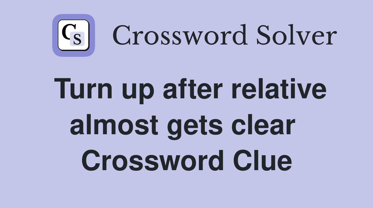 Turn up after relative almost gets clear  Crossword Clue