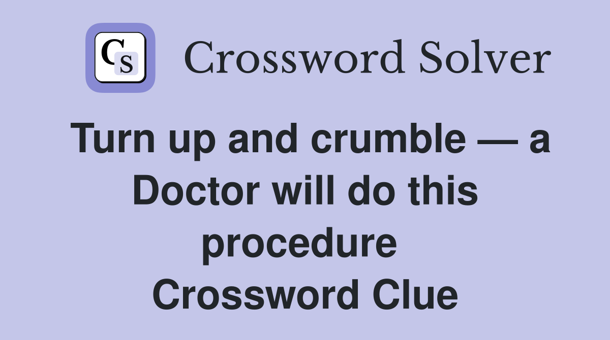 Turn up and crumble — a Doctor will do this procedure  Crossword Clue