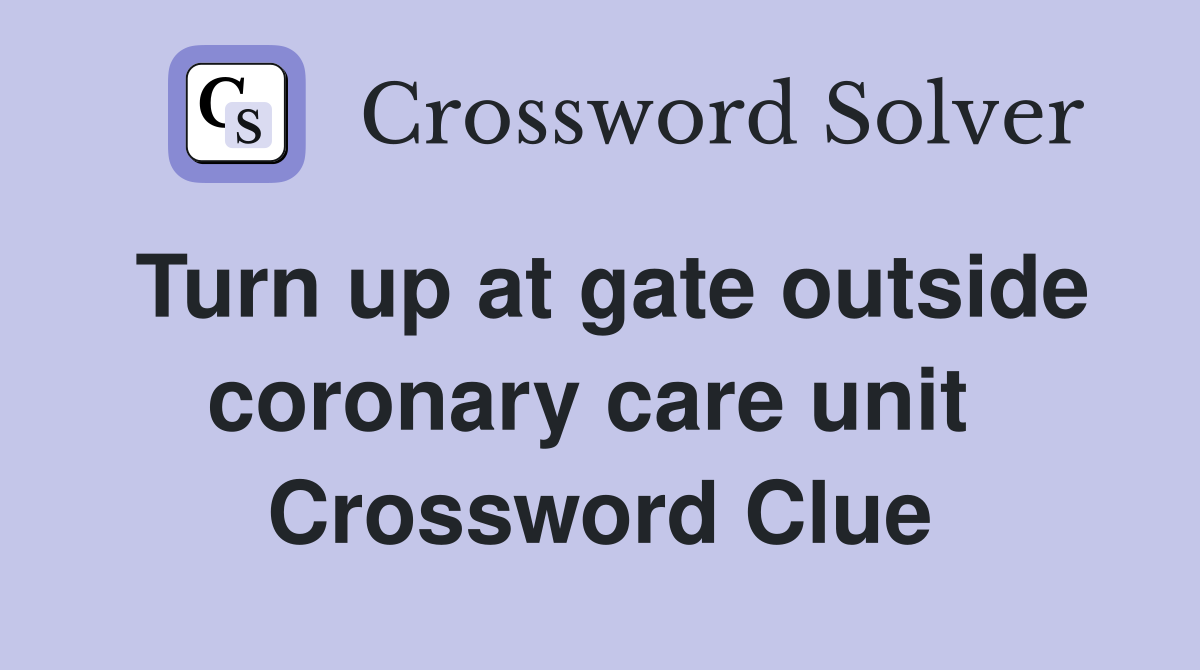 Turn up at gate outside coronary care unit  Crossword Clue
