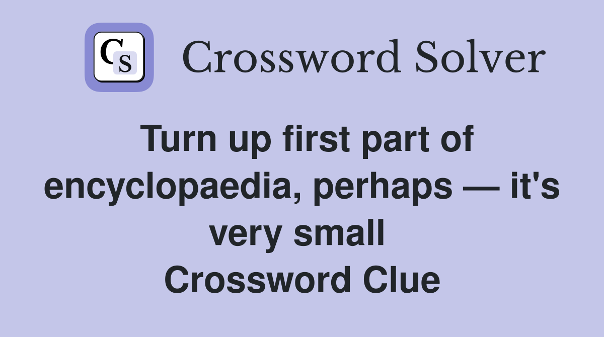Turn up first part of encyclopaedia, perhaps — it's very small  Crossword Clue