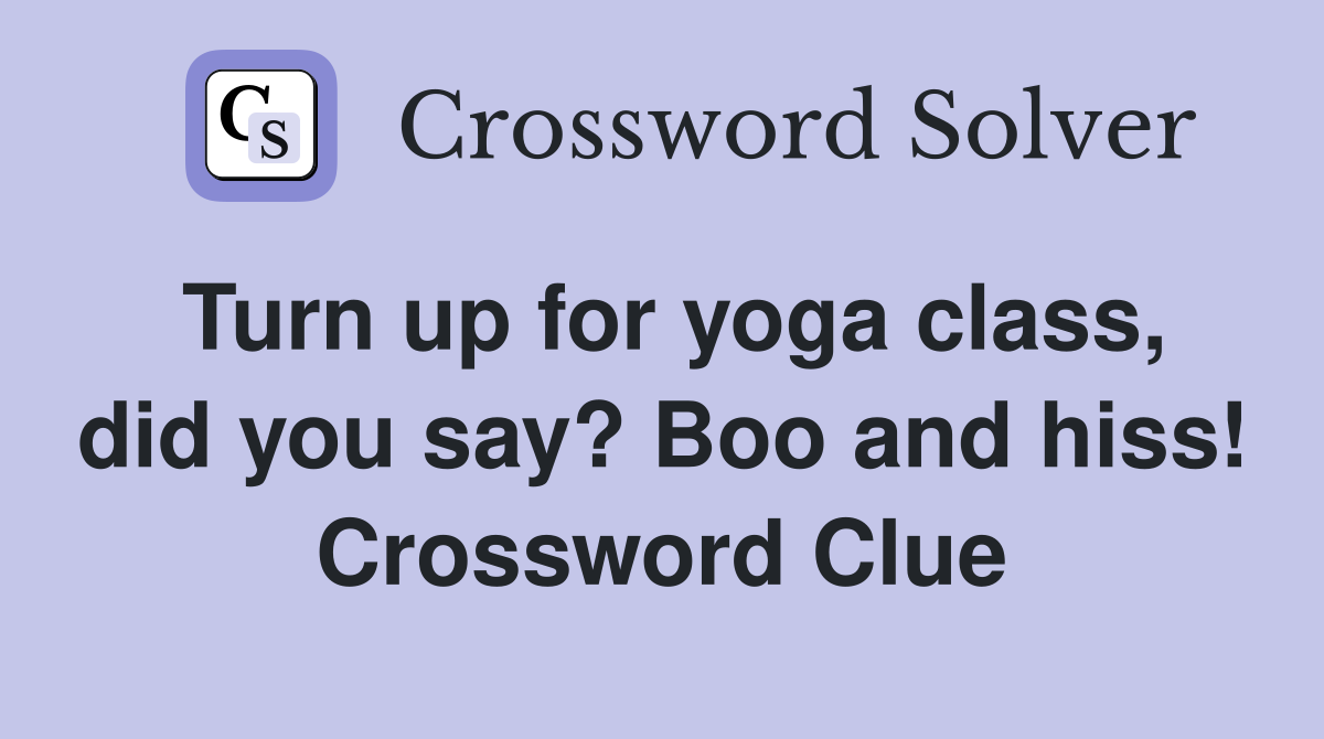 Turn up for yoga class, did you say? Boo and hiss! Crossword Clue