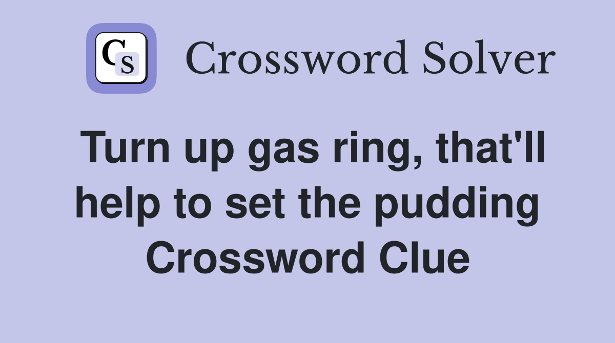 Turn up gas ring, that'll help to set the pudding Crossword Clue