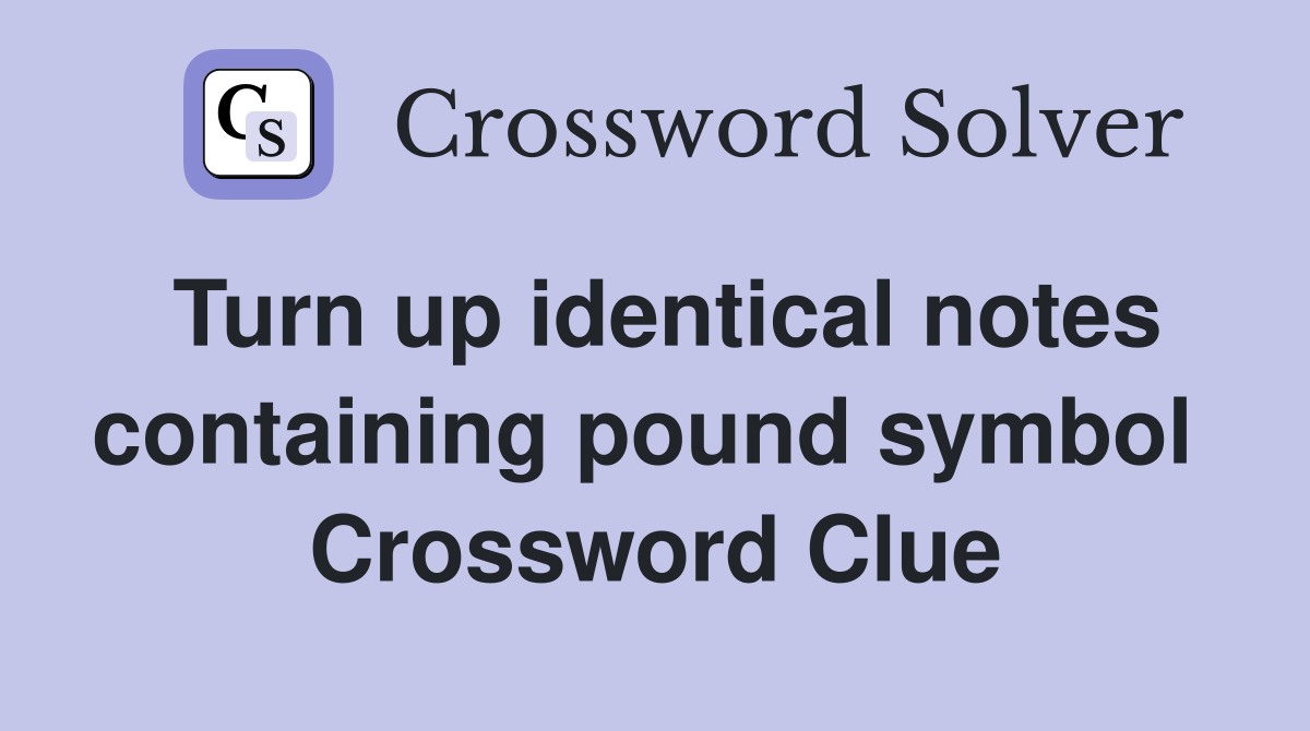 Turn up identical notes con­taining pound symbol  Crossword Clue