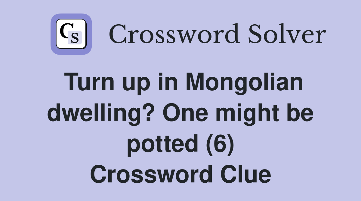 Turn up in Mongolian dwelling? One might be potted (6) Crossword Clue