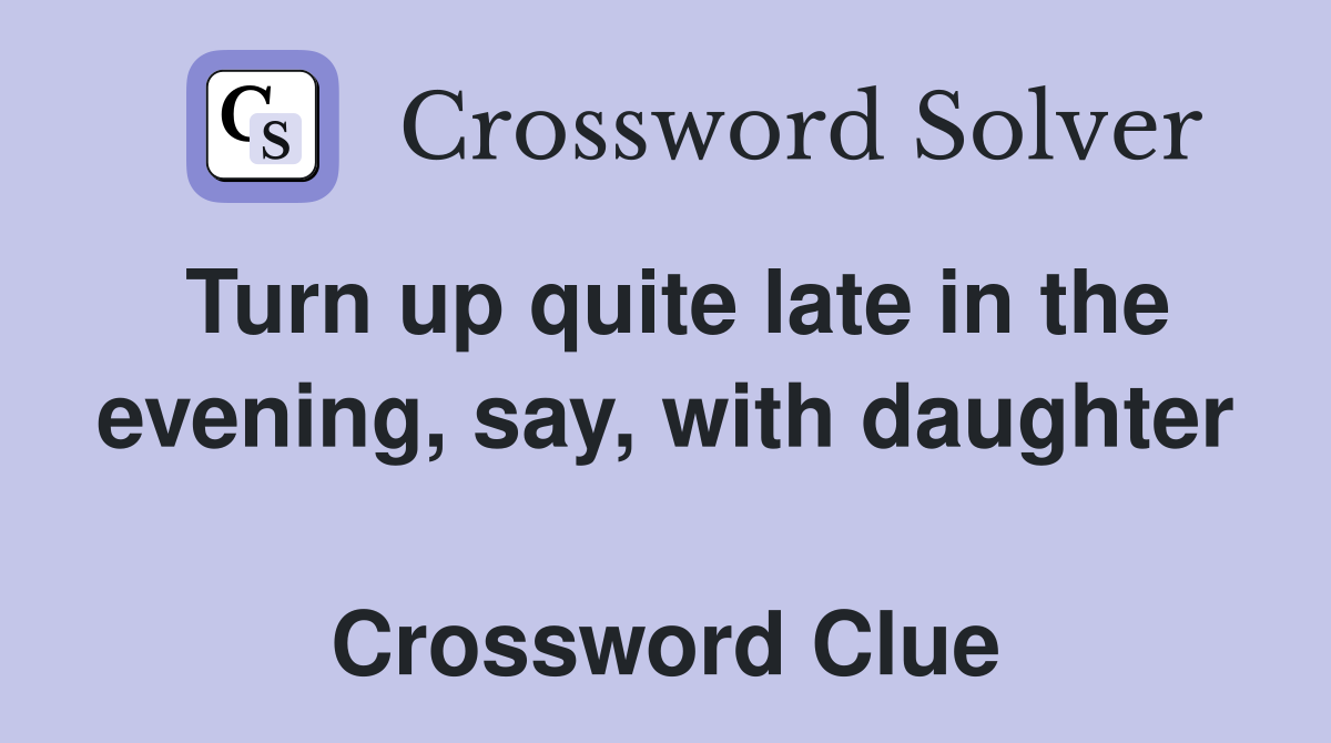 Turn up quite late in the evening, say, with daughter  Crossword Clue