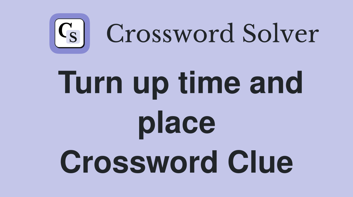 Turn up time and place Crossword Clue