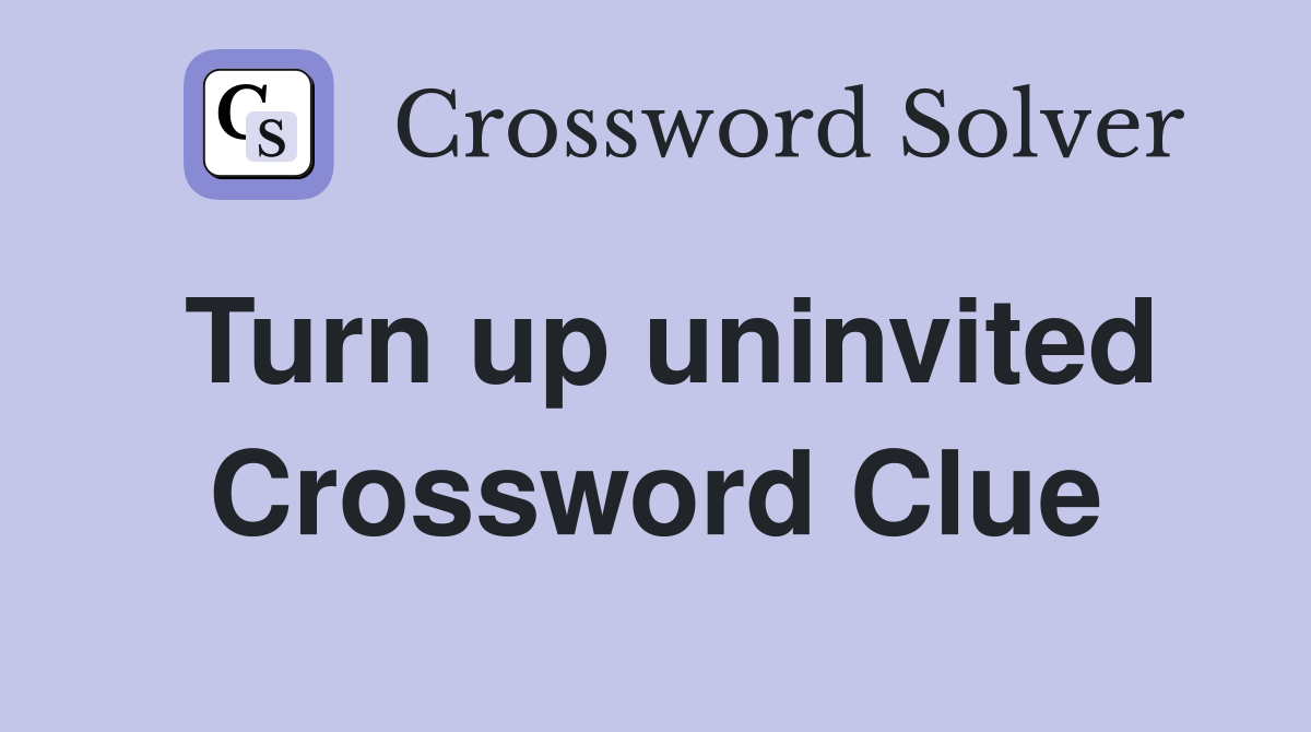 Turn up uninvited Crossword Clue