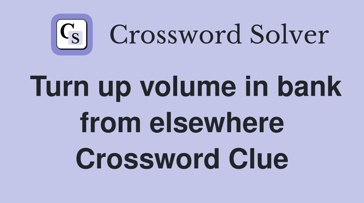 Turn up volume in bank from elsewhere Crossword Clue