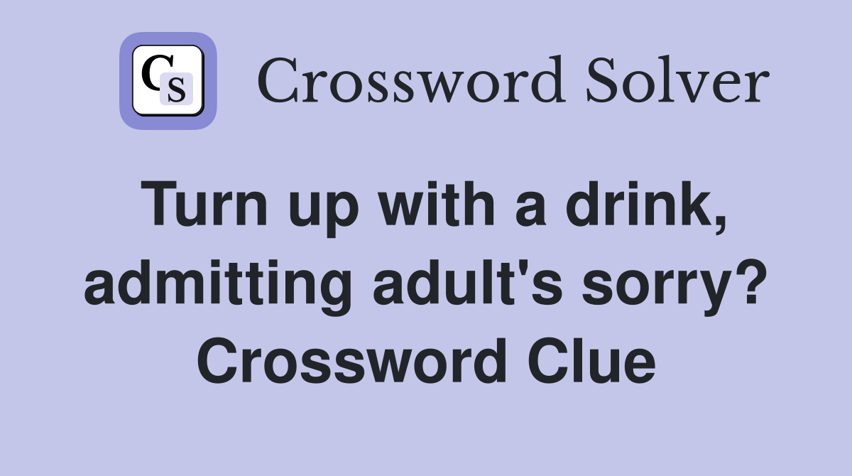 Turn up with a drink, admitting adult's sorry? Crossword Clue