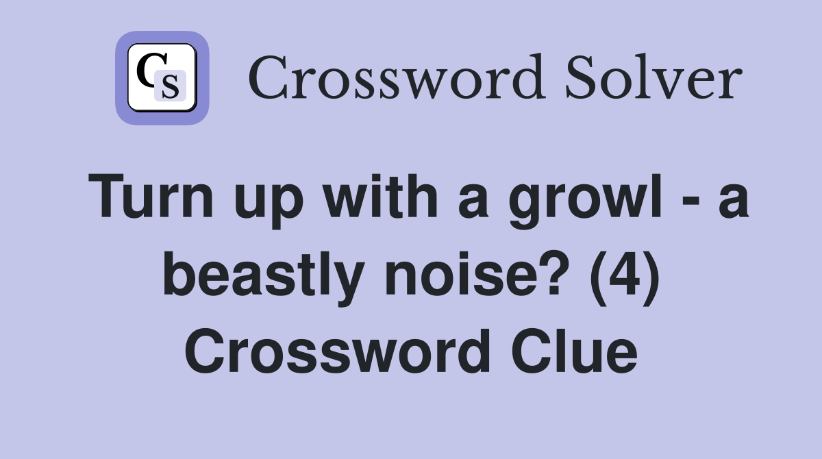 Turn up with a growl - a beastly noise? (4) Crossword Clue