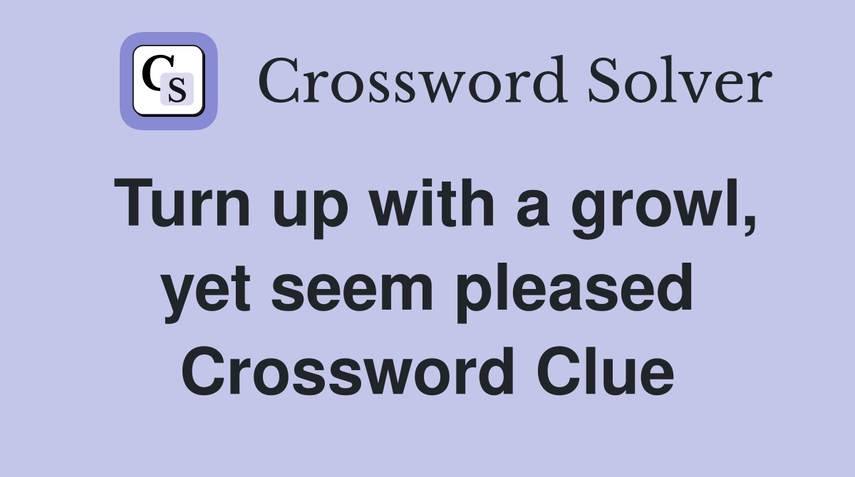 Turn up with a growl, yet seem pleased Crossword Clue