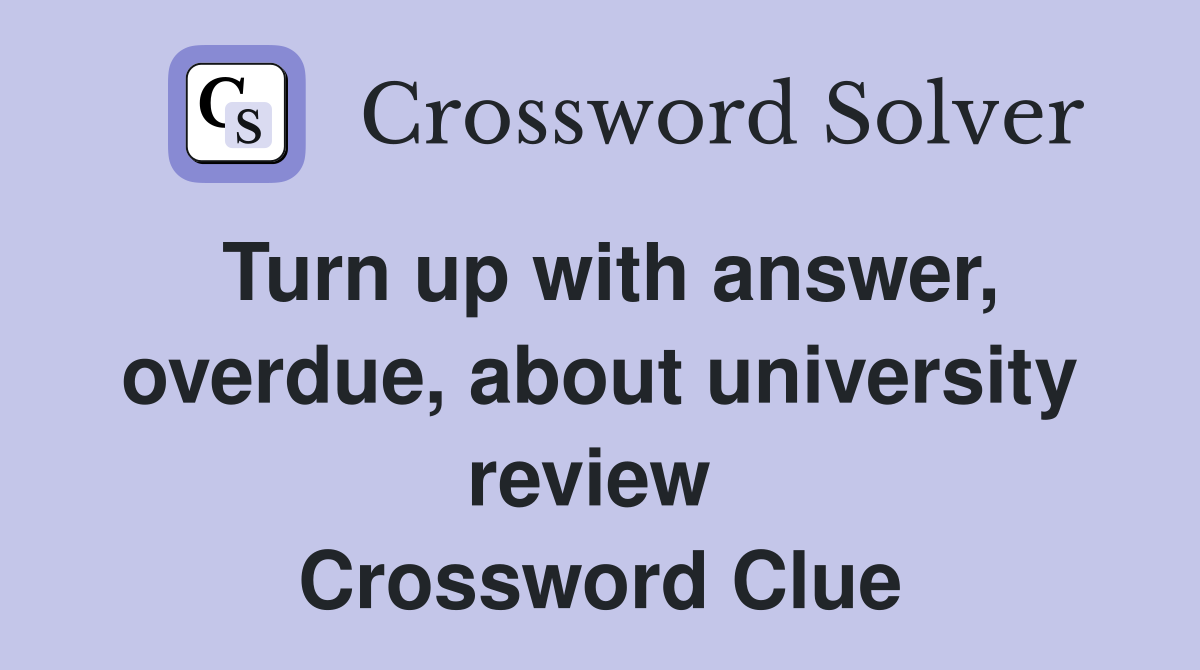 Turn up with answer, overdue, about university review  Crossword Clue