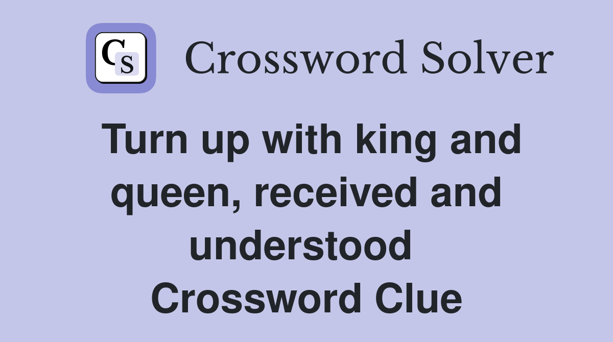 Turn up with king and queen, received and understood  Crossword Clue