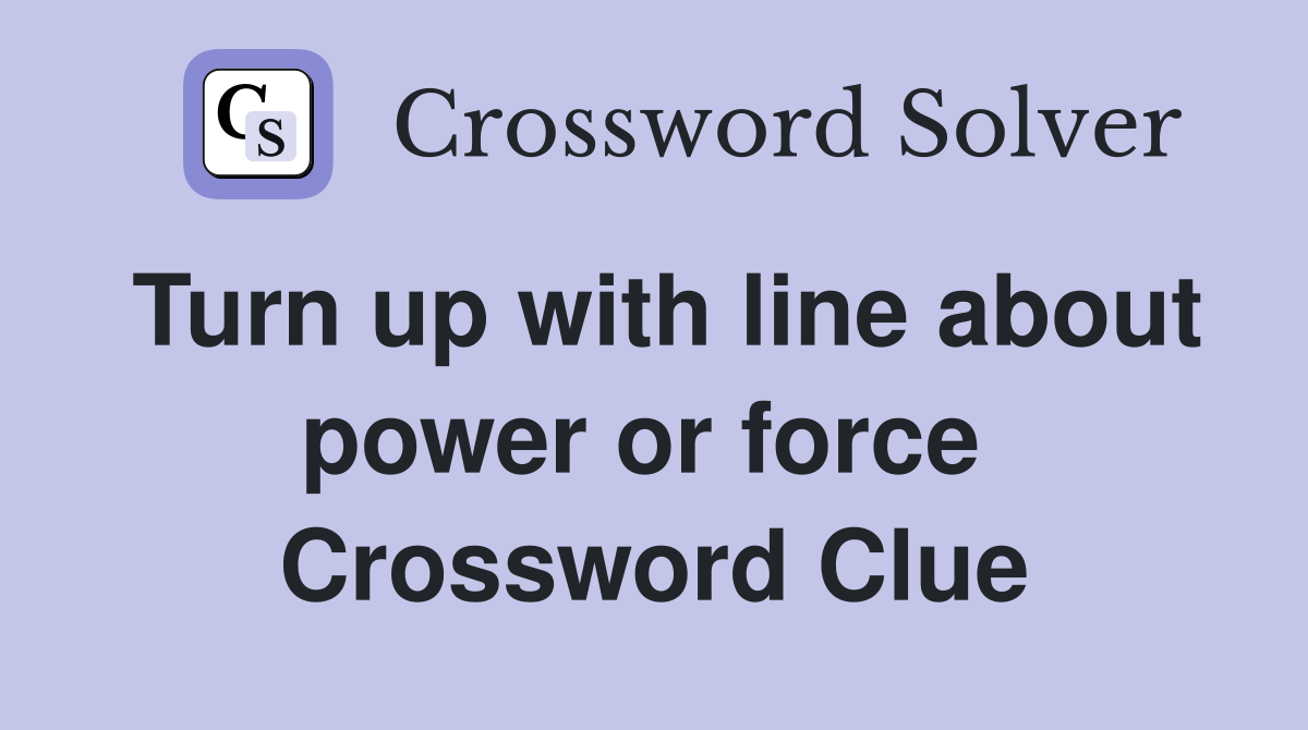 Turn up with line about power or force  Crossword Clue