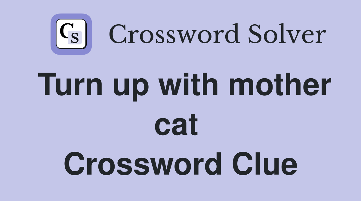 Turn up with mother cat  Crossword Clue