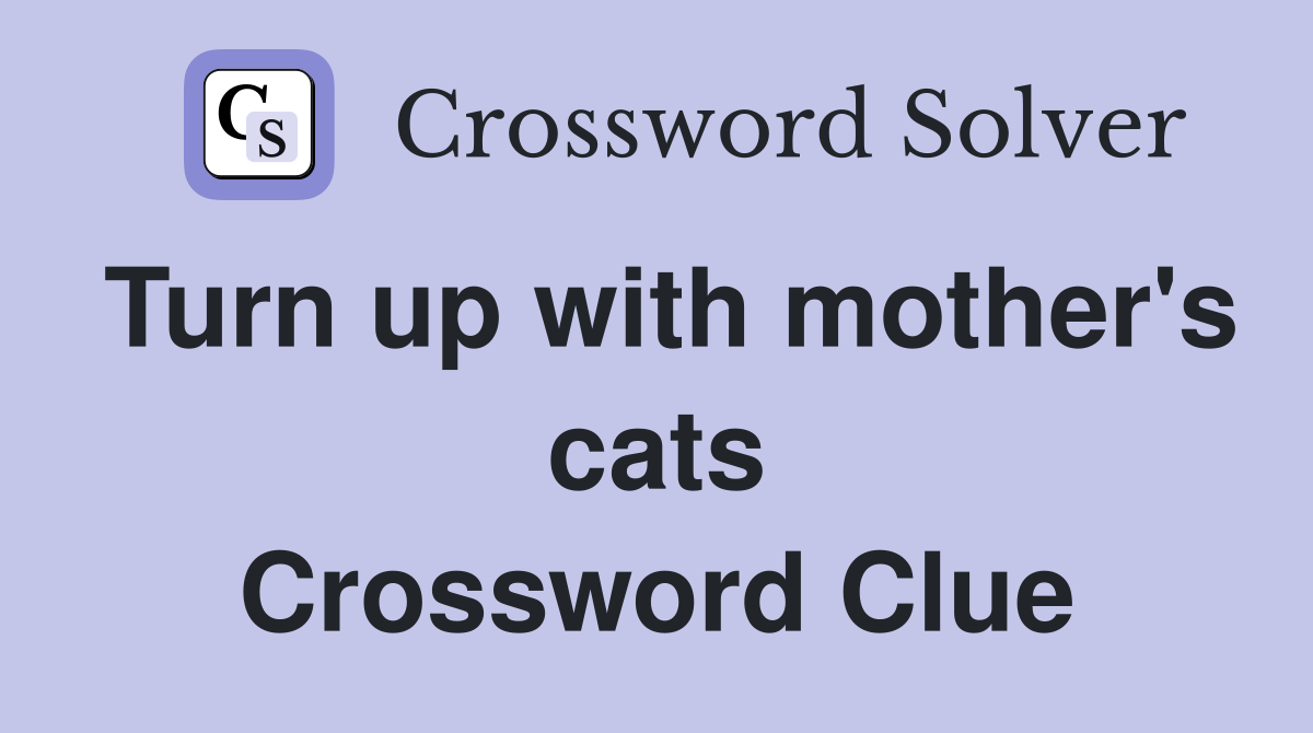 Turn up with mother's cats Crossword Clue