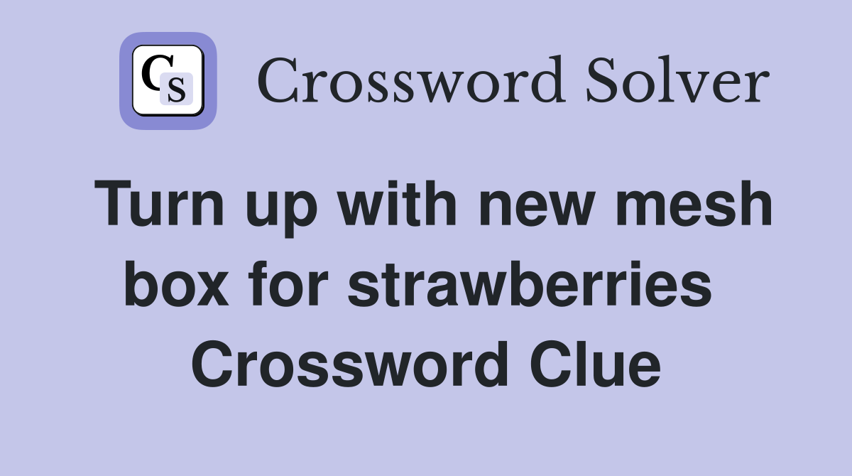 Turn up with new mesh box for strawberries  Crossword Clue