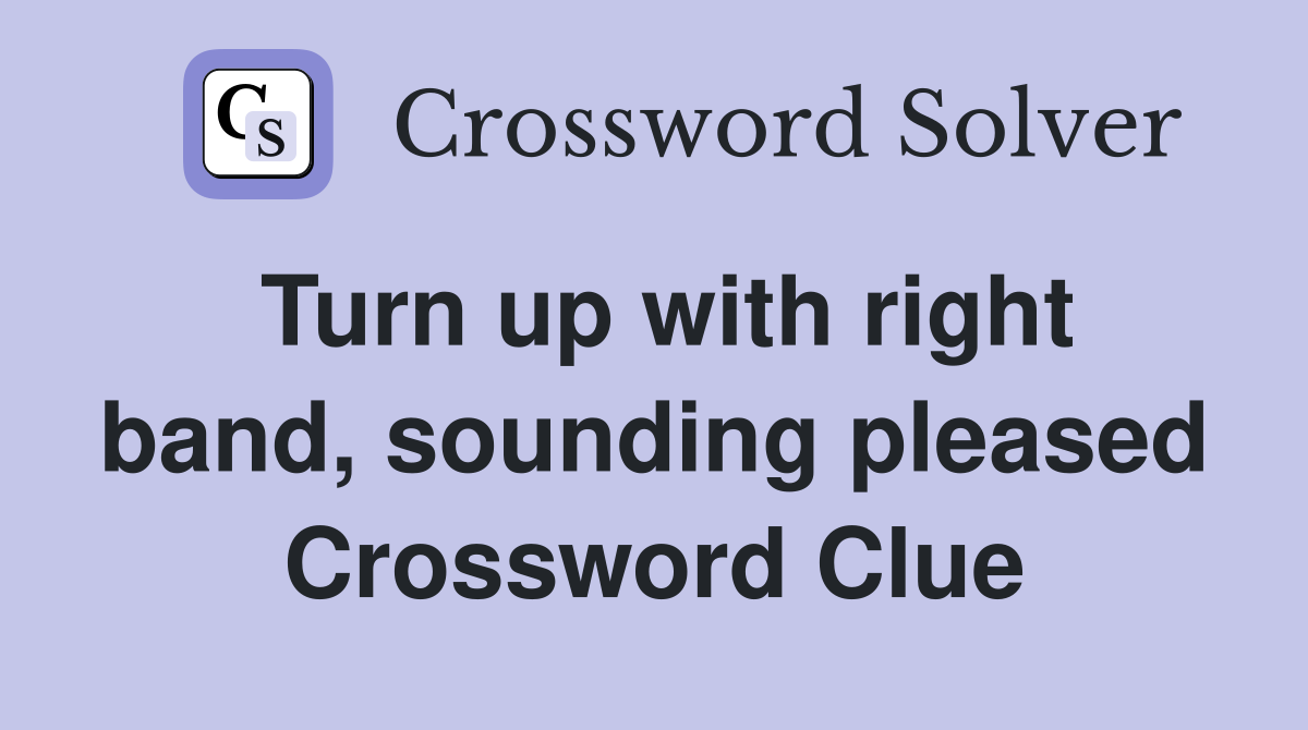 Turn up with right band, sounding pleased Crossword Clue