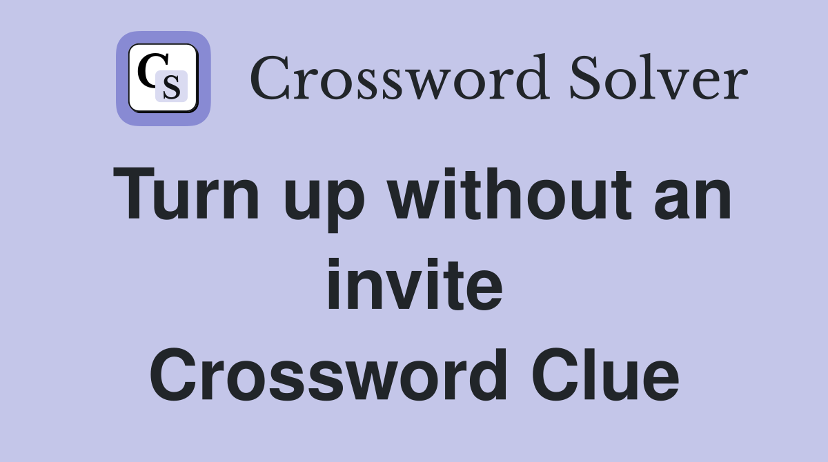 Turn up without an invite Crossword Clue