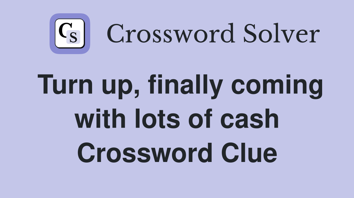 Turn up, finally coming with lots of cash Crossword Clue