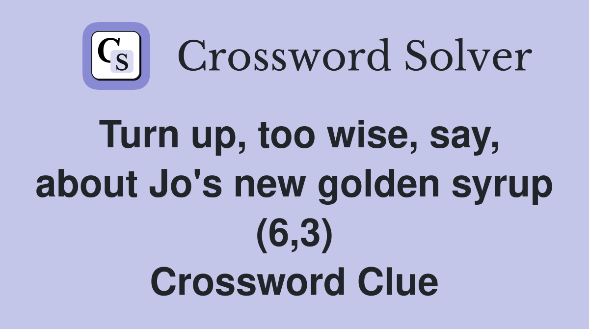 Turn up, too wise, say, about Jo's new golden syrup (6,3) Crossword Clue