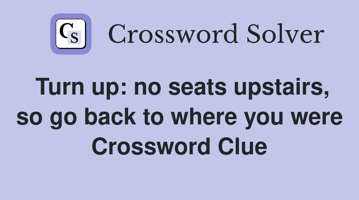 Turn up: no seats upstairs, so go back to where you were Crossword Clue