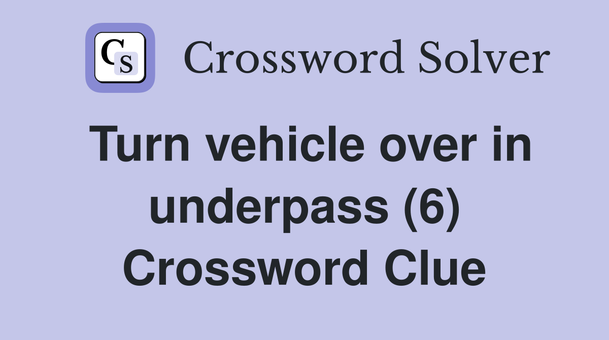 Turn vehicle over in underpass (6) Crossword Clue