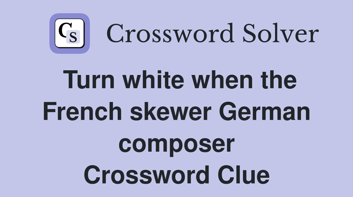Turn white when the French skewer German composer Crossword Clue
