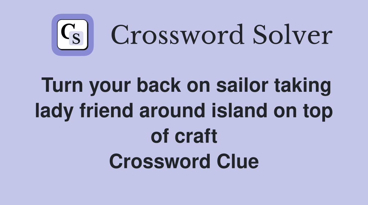 Turn your back on sailor taking lady friend around island on top of craft Crossword Clue
