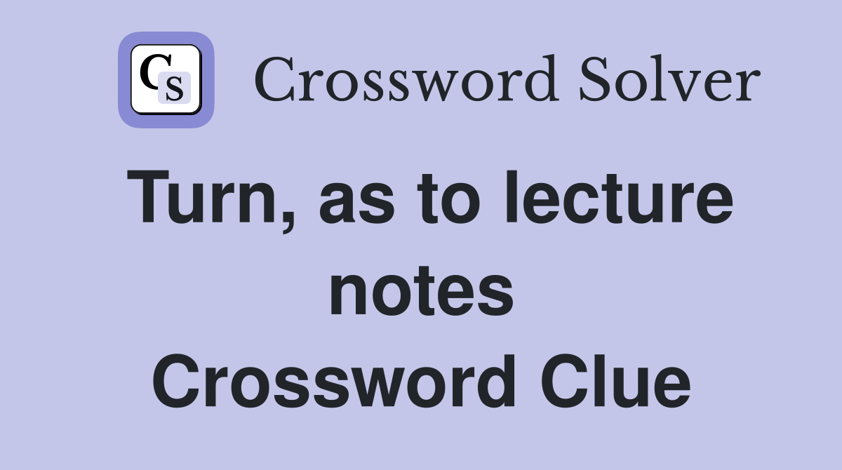 Turn, as to lecture notes Crossword Clue