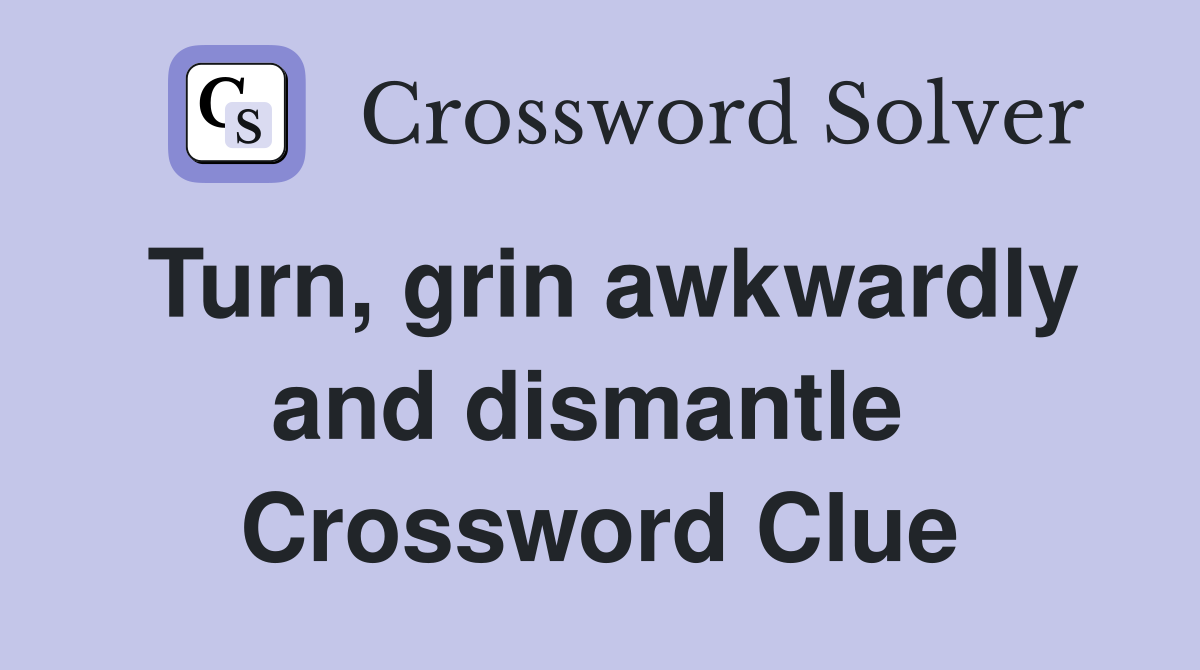 Turn, grin awkwardly and dismantle  Crossword Clue