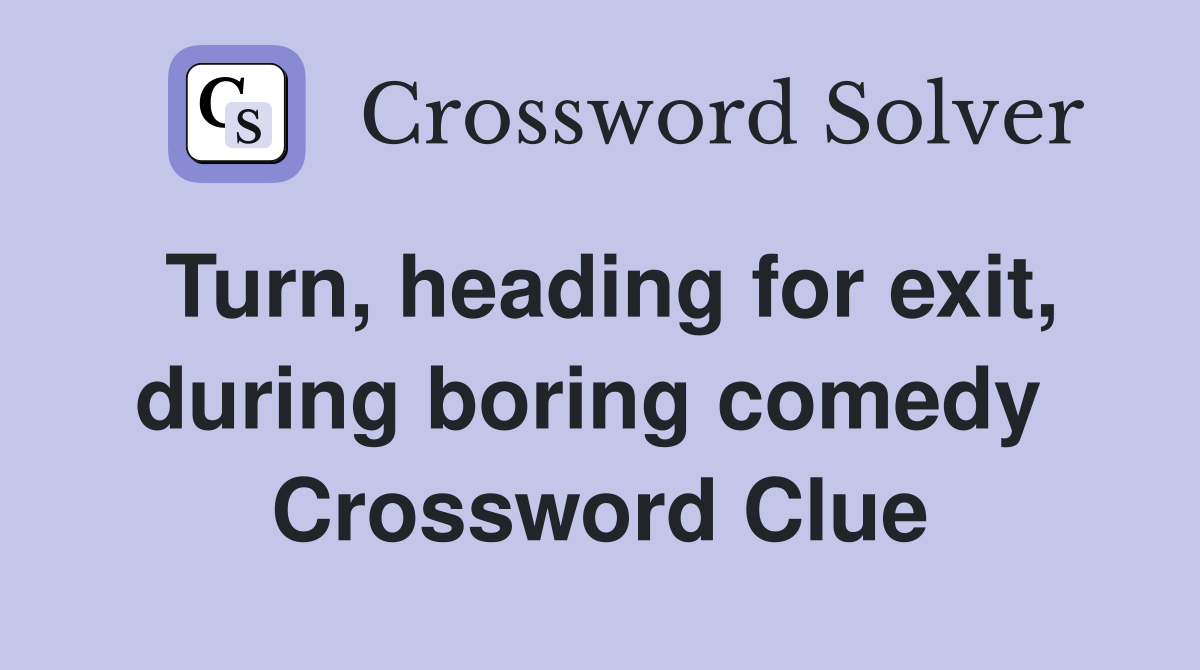 Turn, heading for exit, during boring comedy  Crossword Clue