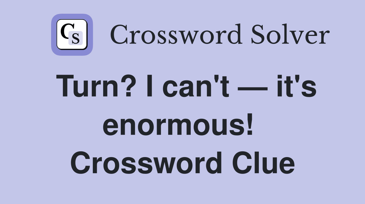 Turn? I can't — it's enormous!  Crossword Clue
