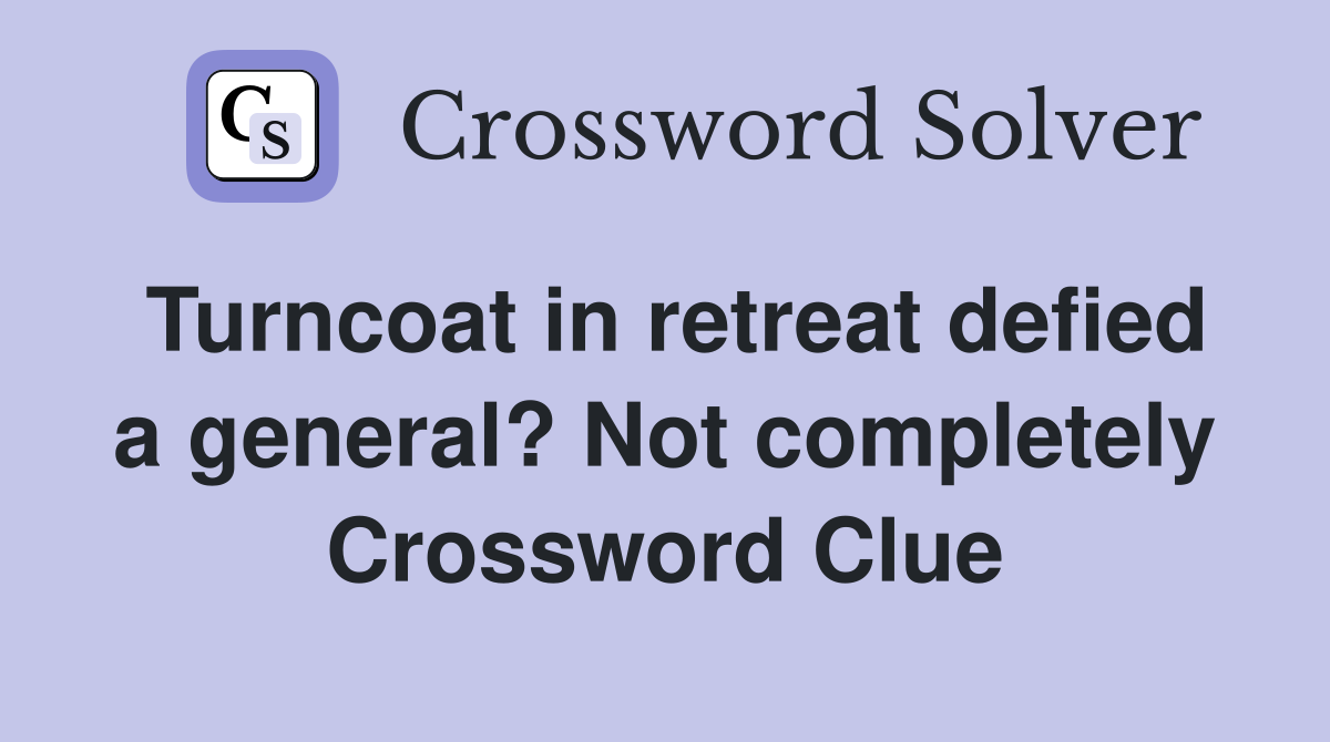 Turncoat in retreat defied a general? Not completely Crossword Clue
