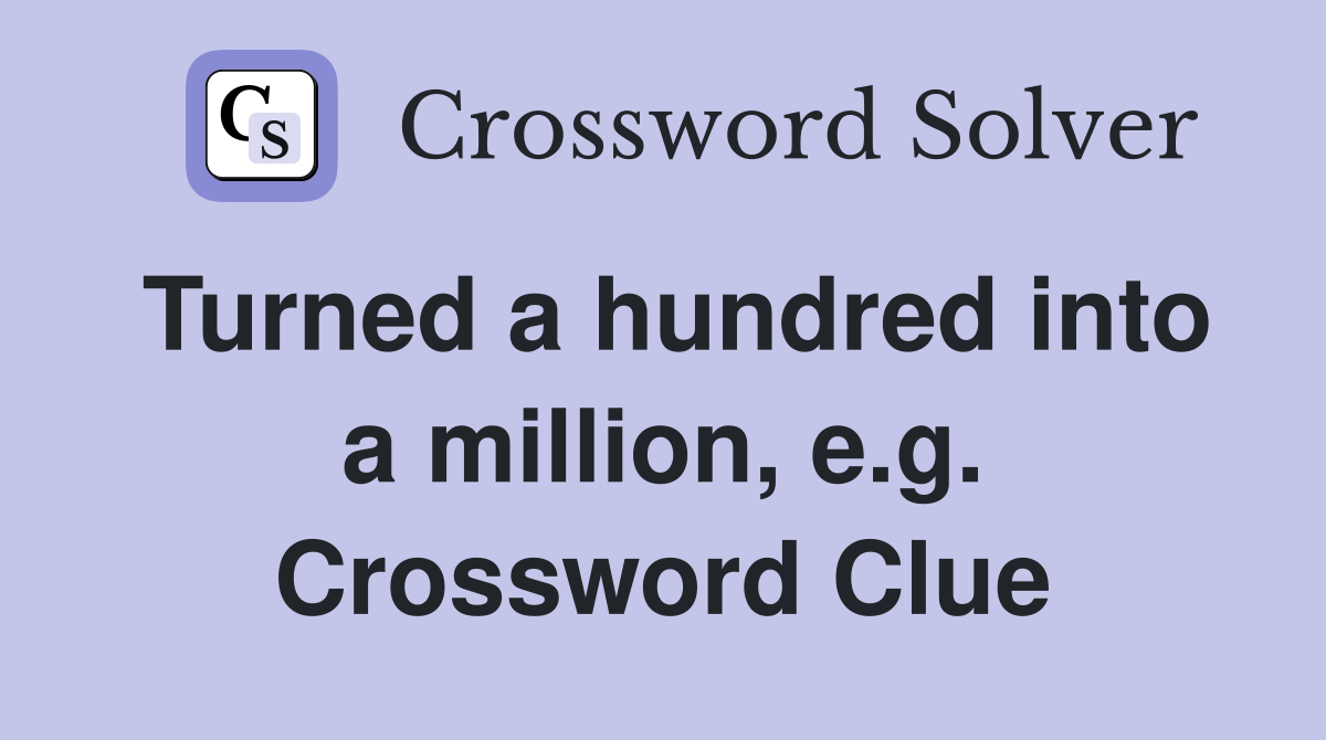 Turned a hundred into a million, e.g. Crossword Clue