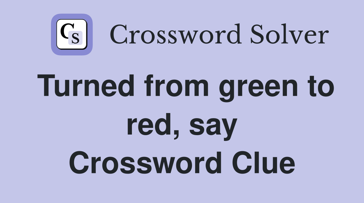 Turned from green to red, say Crossword Clue