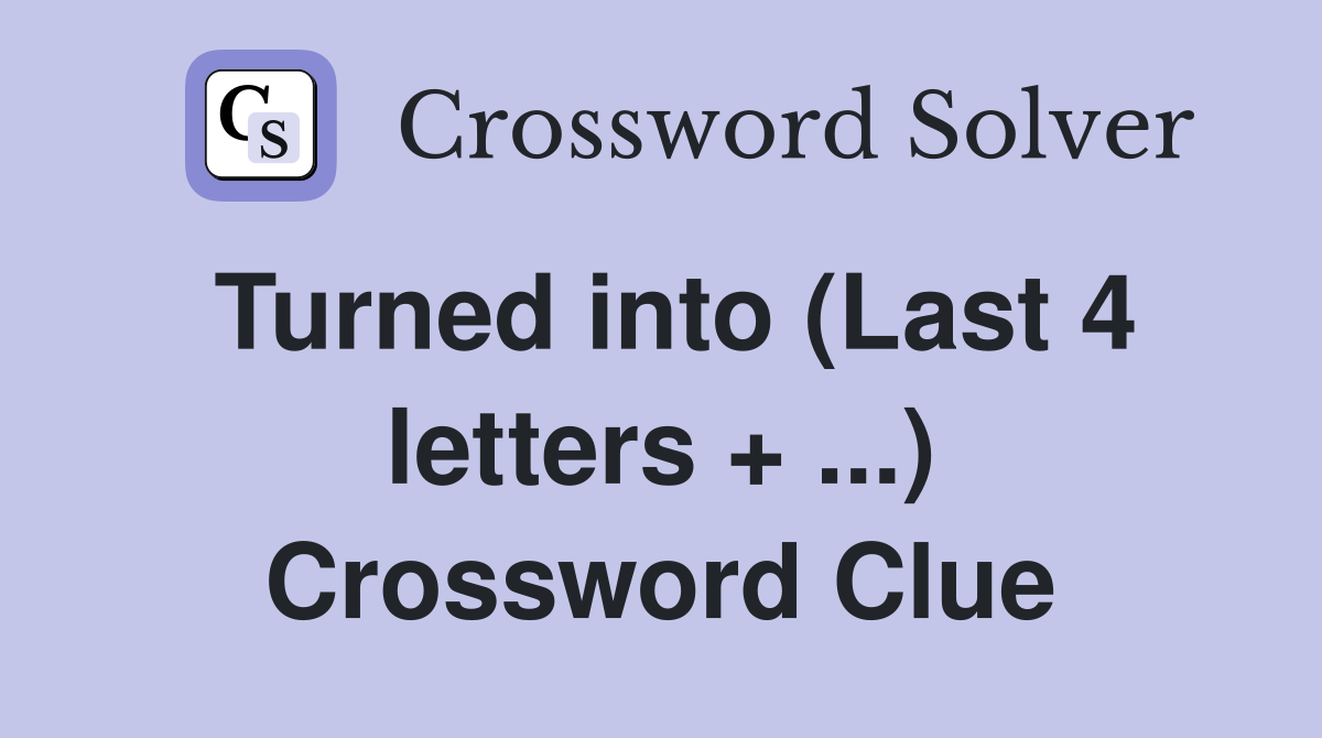 Turned into (Last 4 letters + ...) Crossword Clue